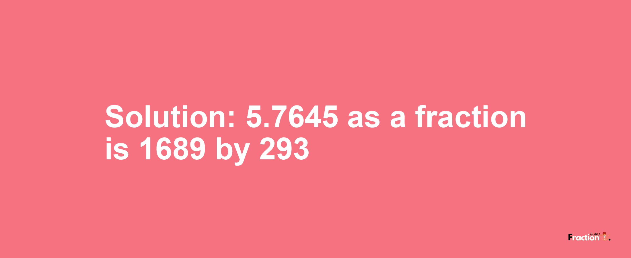 Solution:5.7645 as a fraction is 1689/293
